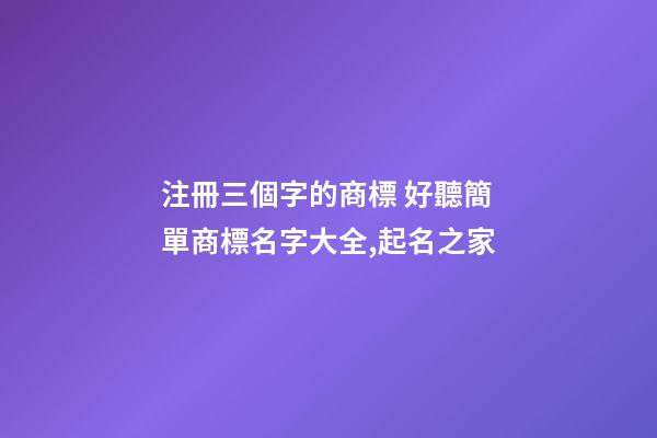 注冊三個字的商標 好聽簡單商標名字大全,起名之家-第1張-商標起名-玄機派